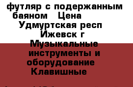 футляр с подержанным баяном › Цена ­ 3 000 - Удмуртская респ., Ижевск г. Музыкальные инструменты и оборудование » Клавишные   